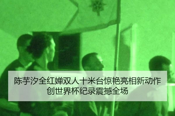 陈芋汐全红婵双人十米台惊艳亮相新动作创世界杯纪录震撼全场