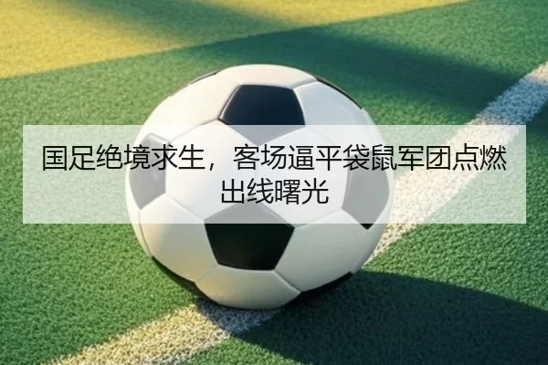 国足绝境求生，客场逼平袋鼠军团点燃出线曙光