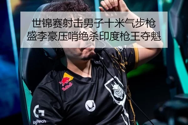 世锦赛射击男子十米气步枪 盛李豪压哨绝杀印度枪王夺魁