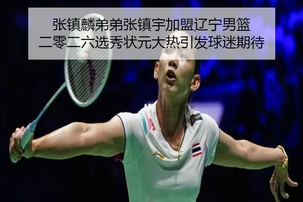 张镇麟弟弟张镇宇加盟辽宁男篮 二零二六选秀状元大热引发球迷期待