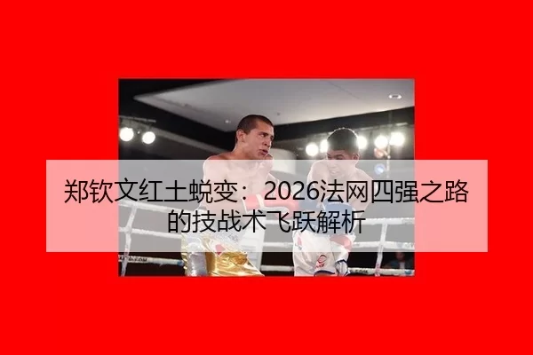 郑钦文红土蜕变：2026法网四强之路的技战术飞跃解析